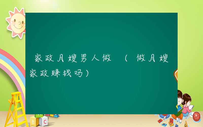 家政月嫂男人做 (做月嫂家政赚钱吗)